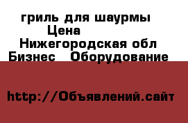 гриль для шаурмы › Цена ­ 10 000 - Нижегородская обл. Бизнес » Оборудование   